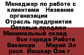 Менеджер по работе с клиентами › Название организации ­ Ulmart › Отрасль предприятия ­ Оптовые продажи › Минимальный оклад ­ 40 000 - Все города Работа » Вакансии   . Марий Эл респ.,Йошкар-Ола г.